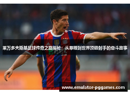 莱万多夫斯基足球传奇之路揭秘:从草根到世界顶级射手的奋斗故事 莱万多夫斯基足球传奇之路揭秘:从草根到世界顶级射手的奋斗故事