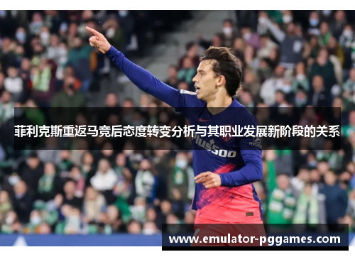 菲利克斯重返马竞后态度转变分析与其职业发展新阶段的关系 菲利克斯重返马竞后态度转变分析与其职业发展新阶段的关系