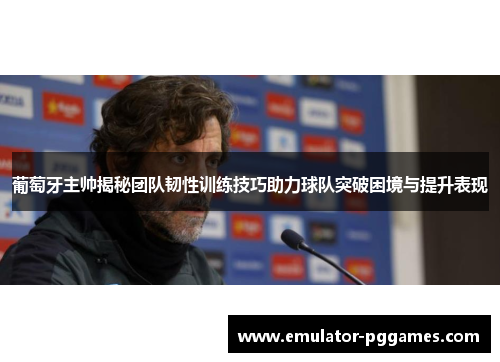 葡萄牙主帅揭秘团队韧性训练技巧助力球队突破困境与提升表现 葡萄牙主帅揭秘团队韧性训练技巧助力球队突破困境与提升表现
