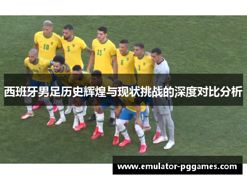 西班牙男足历史辉煌与现状挑战的深度对比分析
