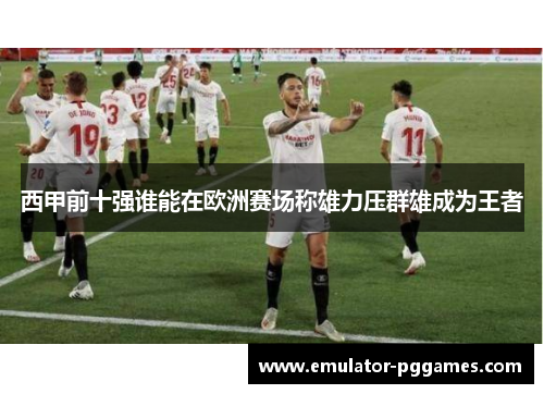 西甲前十强谁能在欧洲赛场称雄力压群雄成为王者 西甲前十强谁能在欧洲赛场称雄力压群雄成为王者
