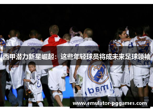 西甲潜力新星崛起:这些年轻球员将成未来足球领袖 西甲潜力新星崛起:这些年轻球员将成未来足球领袖
