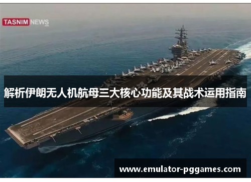 解析伊朗无人机航母三大核心功能及其战术运用指南 解析伊朗无人机航母三大核心功能及其战术运用指南