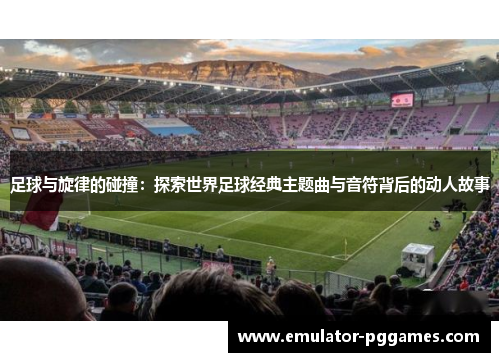 足球与旋律的碰撞:探索世界足球经典主题曲与音符背后的动人故事 足球与旋律的碰撞:探索世界足球经典主题曲与音符背后的动人故事