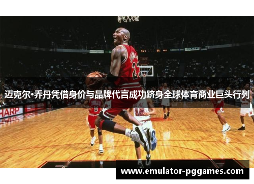 迈克尔·乔丹凭借身价与品牌代言成功跻身全球体育商业巨头行列