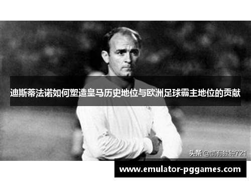迪斯蒂法诺如何塑造皇马历史地位与欧洲足球霸主地位的贡献 迪斯蒂法诺如何塑造皇马历史地位与欧洲足球霸主地位的贡献