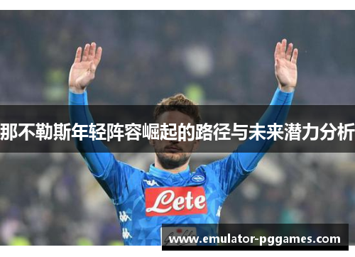那不勒斯年轻阵容崛起的路径与未来潜力分析 那不勒斯年轻阵容崛起的路径与未来潜力分析