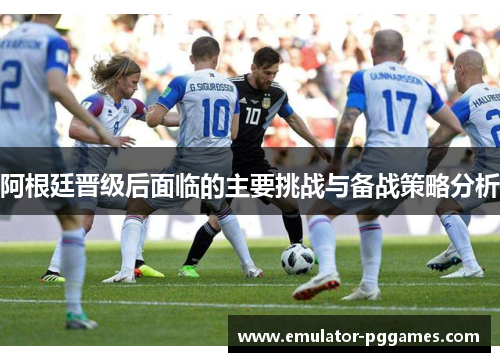 阿根廷晋级后面临的主要挑战与备战策略分析 阿根廷晋级后面临的主要挑战与备战策略分析