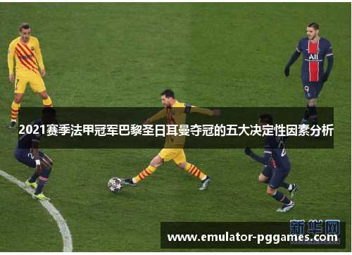 2021赛季法甲冠军巴黎圣日耳曼夺冠的五大决定性因素分析 2021赛季法甲冠军巴黎圣日耳曼夺冠的五大决定性因素分析