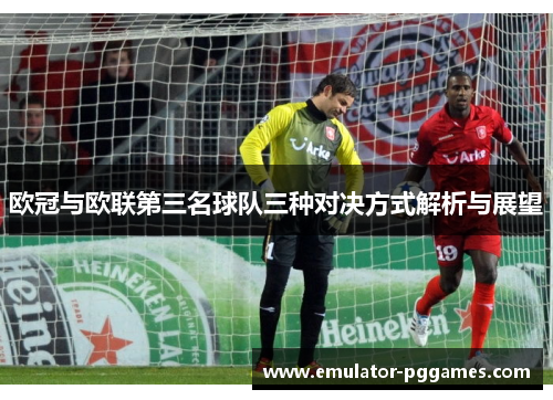 欧冠与欧联第三名球队三种对决方式解析与展望 欧冠与欧联第三名球队三种对决方式解析与展望