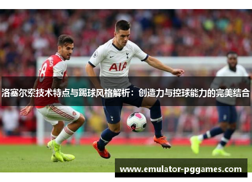 洛塞尔索技术特点与踢球风格解析:创造力与控球能力的完美结合 洛塞尔索技术特点与踢球风格解析:创造力与控球能力的完美结合