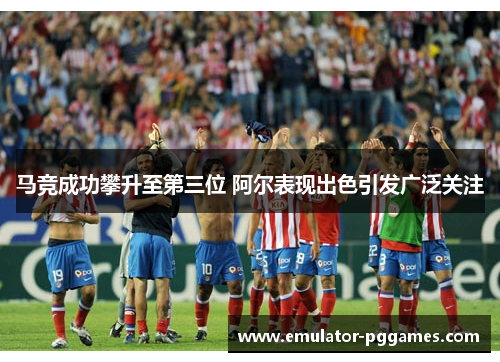 马竞成功攀升至第三位 阿尔表现出色引发广泛关注