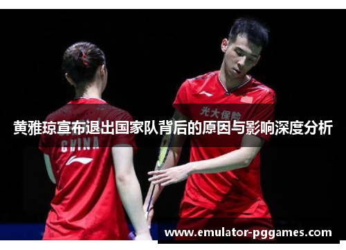 黄雅琼宣布退出国家队背后的原因与影响深度分析