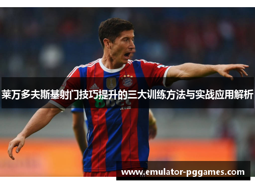 莱万多夫斯基射门技巧提升的三大训练方法与实战应用解析