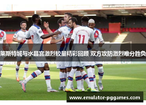 莱斯特城与水晶宫激烈较量精彩回顾 双方攻防激烈难分胜负
