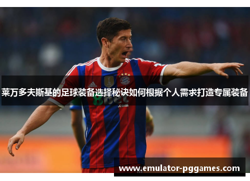 莱万多夫斯基的足球装备选择秘诀如何根据个人需求打造专属装备