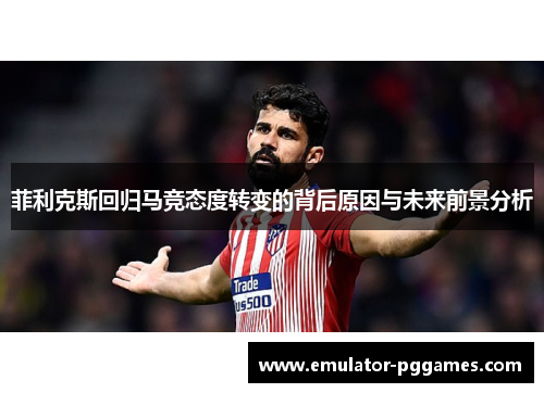 菲利克斯回归马竞态度转变的背后原因与未来前景分析