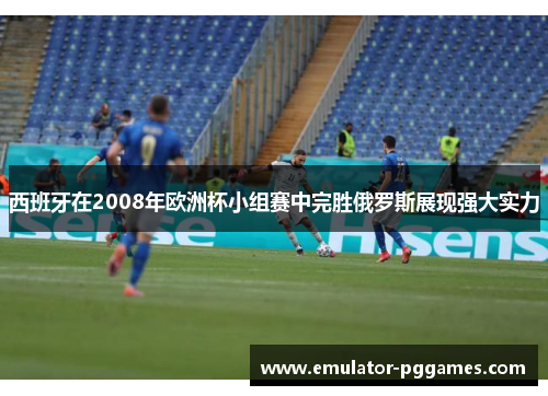 西班牙在2008年欧洲杯小组赛中完胜俄罗斯展现强大实力