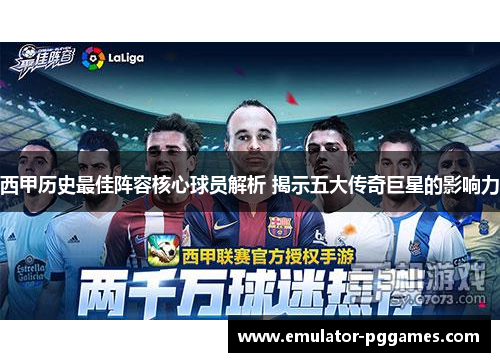 西甲历史最佳阵容核心球员解析 揭示五大传奇巨星的影响力