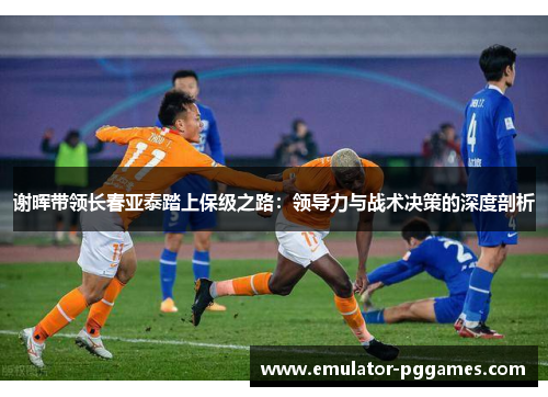 谢晖带领长春亚泰踏上保级之路：领导力与战术决策的深度剖析