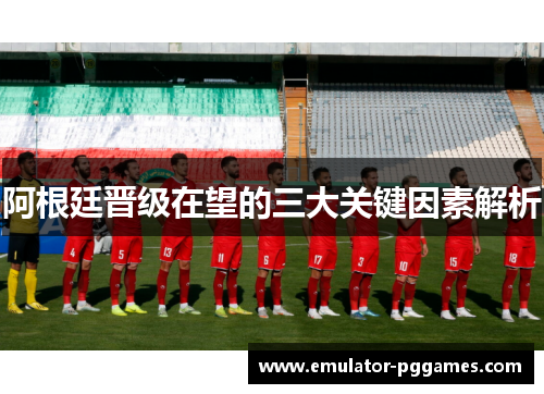 阿根廷晋级在望的三大关键因素解析