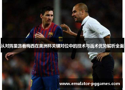 从对阵里昂看梅西在美洲杯关键对位中的技术与战术优势解析全面