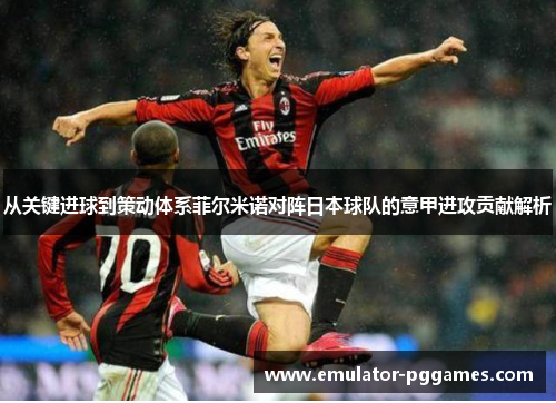 从关键进球到策动体系菲尔米诺对阵日本球队的意甲进攻贡献解析