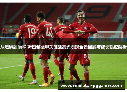 从逆境到巅峰 姆巴佩德甲关键战高光表现全景回顾与成长轨迹解析