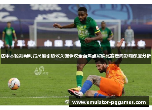法甲本轮裁判判罚尺度引热议关键争议全面焦点解读比赛走向影响深度分析 法甲本轮裁判判罚尺度引热议关键争议全面焦点解读比赛走向影响深度分析