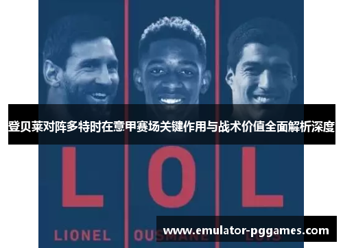 登贝莱对阵多特时在意甲赛场关键作用与战术价值全面解析深度 登贝莱对阵多特时在意甲赛场关键作用与战术价值全面解析深度