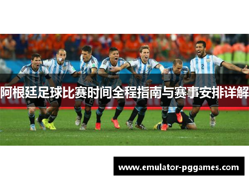 阿根廷足球比赛时间全程指南与赛事安排详解 阿根廷足球比赛时间全程指南与赛事安排详解