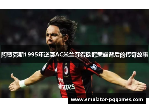 阿贾克斯1995年逆袭AC米兰夺得欧冠荣耀背后的传奇故事 阿贾克斯1995年逆袭AC米兰夺得欧冠荣耀背后的传奇故事