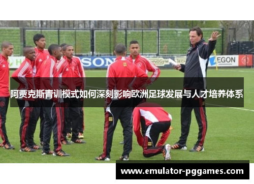 阿贾克斯青训模式如何深刻影响欧洲足球发展与人才培养体系