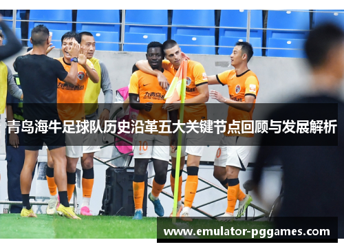 青岛海牛足球队历史沿革五大关键节点回顾与发展解析 青岛海牛足球队历史沿革五大关键节点回顾与发展解析