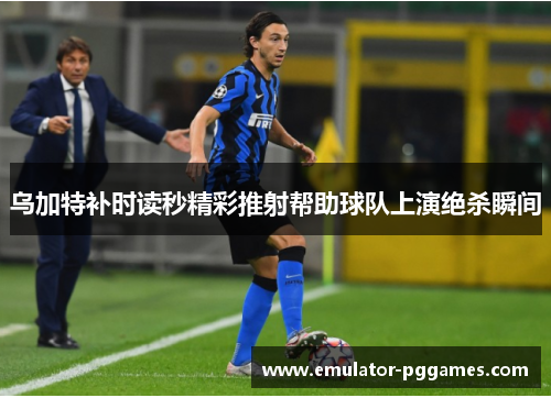 乌加特补时读秒精彩推射帮助球队上演绝杀瞬间 乌加特补时读秒精彩推射帮助球队上演绝杀瞬间