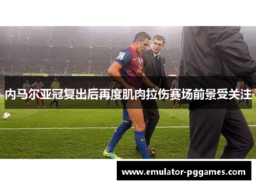 内马尔亚冠复出后再度肌肉拉伤赛场前景受关注 内马尔亚冠复出后再度肌肉拉伤赛场前景受关注