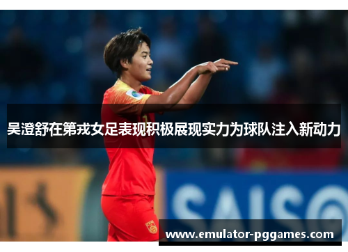吴澄舒在第戎女足表现积极展现实力为球队注入新动力 吴澄舒在第戎女足表现积极展现实力为球队注入新动力