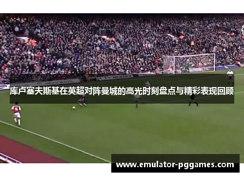 库卢塞夫斯基在英超对阵曼城的高光时刻盘点与精彩表现回顾