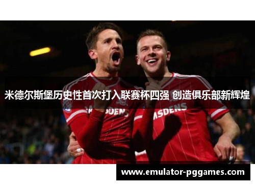 米德尔斯堡历史性首次打入联赛杯四强 创造俱乐部新辉煌 米德尔斯堡历史性首次打入联赛杯四强 创造俱乐部新辉煌