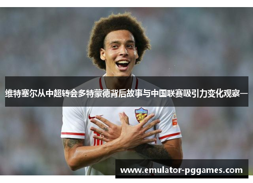维特塞尔从中超转会多特蒙德背后故事与中国联赛吸引力变化观察一
