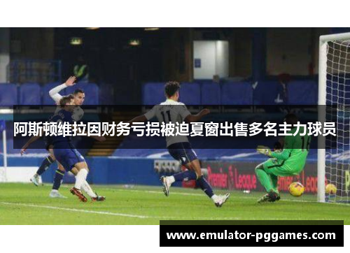 阿斯顿维拉因财务亏损被迫夏窗出售多名主力球员