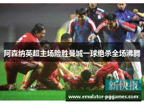阿森纳英超主场险胜曼城一球绝杀全场沸腾