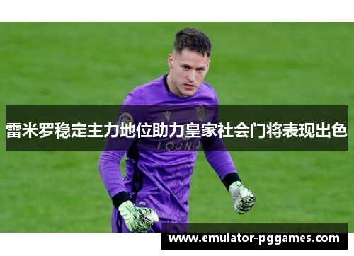 雷米罗稳定主力地位助力皇家社会门将表现出色 雷米罗稳定主力地位助力皇家社会门将表现出色