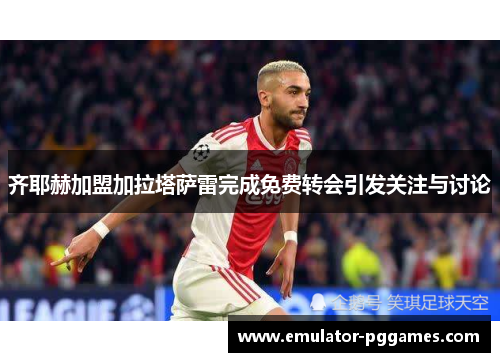齐耶赫加盟加拉塔萨雷完成免费转会引发关注与讨论