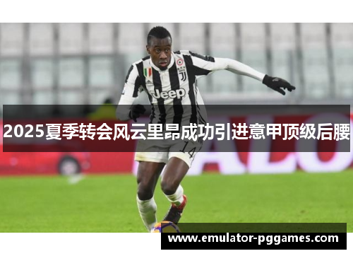 2025夏季转会风云里昂成功引进意甲顶级后腰