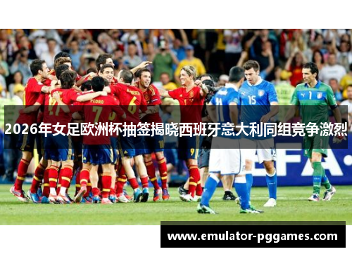 2026年女足欧洲杯抽签揭晓西班牙意大利同组竞争激烈