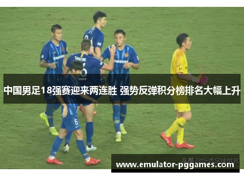 中国男足18强赛迎来两连胜 强势反弹积分榜排名大幅上升