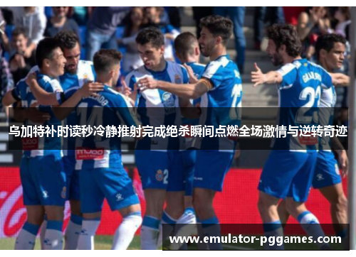 乌加特补时读秒冷静推射完成绝杀瞬间点燃全场激情与逆转奇迹