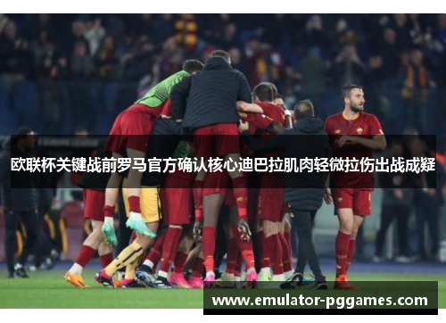 欧联杯关键战前罗马官方确认核心迪巴拉肌肉轻微拉伤出战成疑