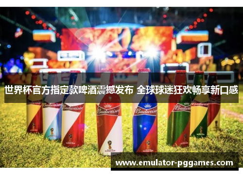 世界杯官方指定款啤酒震撼发布 全球球迷狂欢畅享新口感 世界杯官方指定款啤酒震撼发布 全球球迷狂欢畅享新口感